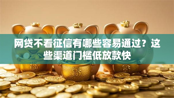 网贷不看征信有哪些容易通过？这些渠道门槛低放款快