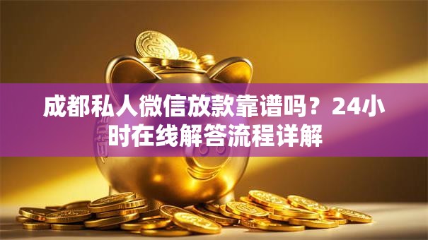 成都私人微信放款靠谱吗？24小时在线解答流程详解