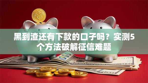 黑到渣还有下款的口子吗？实测5个方法破解征信难题