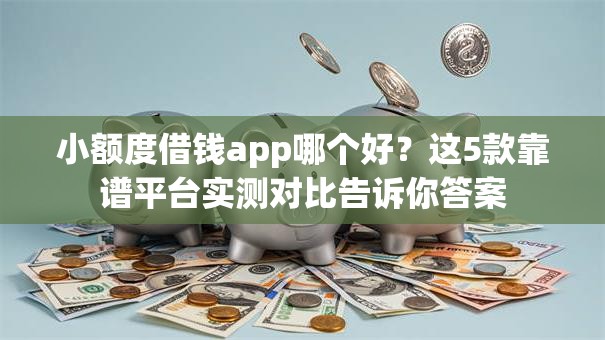 小额度借钱app哪个好？这5款靠谱平台实测对比告诉你答案