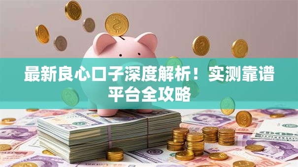 最新良心口子深度解析！实测靠谱平台全攻略