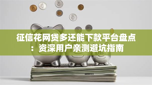 征信花网贷多还能下款平台盘点：资深用户亲测避坑指南