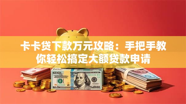 卡卡贷下款万元攻略：手把手教你轻松搞定大额贷款申请