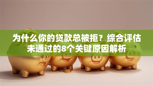 为什么你的贷款总被拒？综合评估未通过的8个关键原因解析