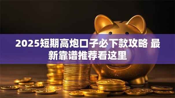 2025短期高炮口子必下款攻略 最新靠谱推荐看这里