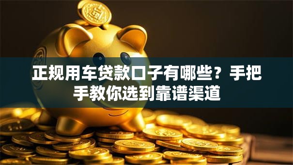 正规用车贷款口子有哪些？手把手教你选到靠谱渠道
