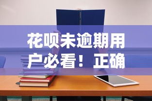 花呗未逾期用户必看！正确使用攻略与提额技巧解析