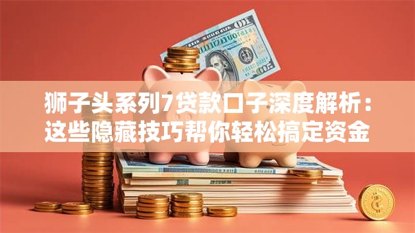 狮子头系列7贷款口子深度解析：这些隐藏技巧帮你轻松搞定资金难题