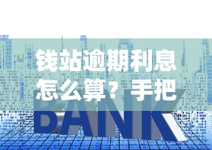钱站逾期利息怎么算？手把手教你避开高额罚金