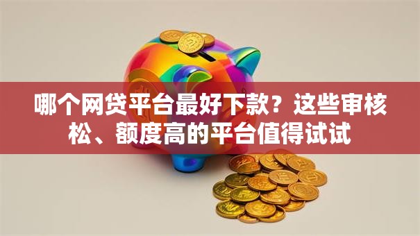 哪个网贷平台最好下款？这些审核松、额度高的平台值得试试