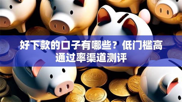 好下款的口子有哪些？低门槛高通过率渠道测评