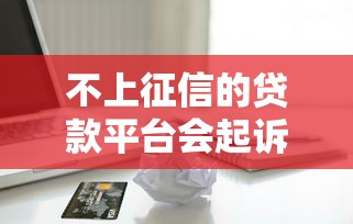 不上征信的贷款平台会起诉吗？借款纠纷核心解析