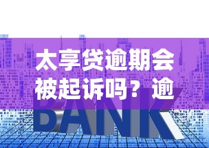 太享贷逾期会被起诉吗？逾期后果及应对方法解析