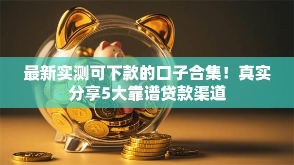 最新实测可下款的口子合集！真实分享5大靠谱贷款渠道