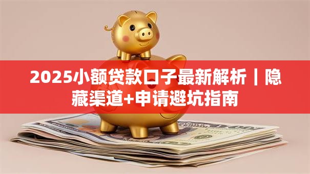 2025小额贷款口子最新解析｜隐藏渠道+申请避坑指南