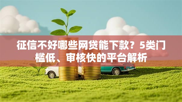 征信不好哪些网贷能下款？5类门槛低、审核快的平台解析