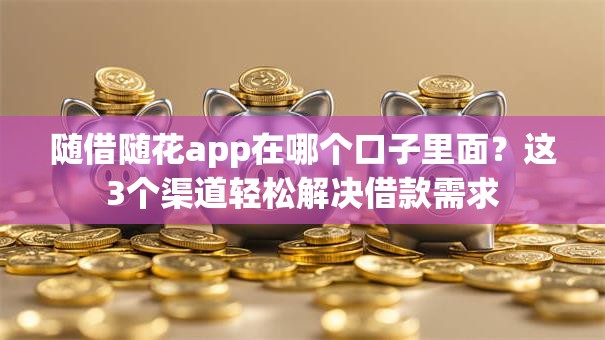 随借随花app在哪个口子里面？这3个渠道轻松解决借款需求