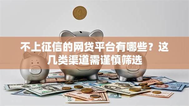 不上征信的网贷平台有哪些？这几类渠道需谨慎筛选