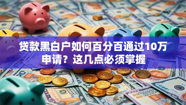 贷款黑白户如何百分百通过10万申请？这几点必须掌握