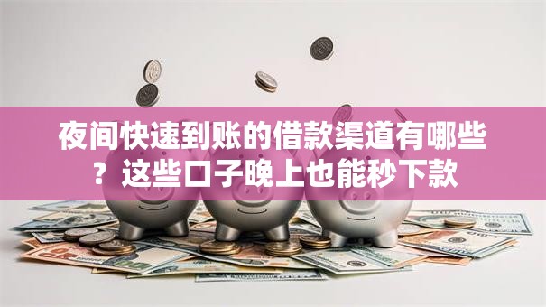夜间快速到账的借款渠道有哪些？这些口子晚上也能秒下款