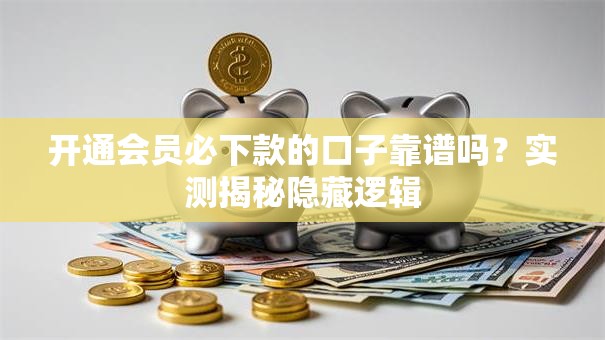 开通会员必下款的口子靠谱吗？实测揭秘隐藏逻辑