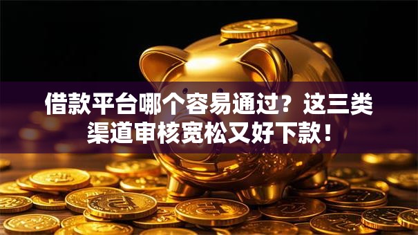 借款平台哪个容易通过？这三类渠道审核宽松又好下款！