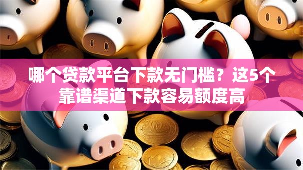 哪个贷款平台下款无门槛？这5个靠谱渠道下款容易额度高