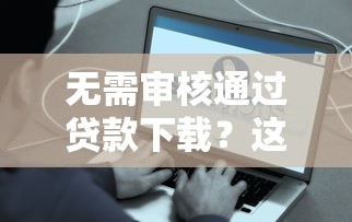 无需审核通过贷款下载？这些低门槛渠道让你快速到账！
