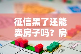 征信黑了还能卖房子吗？房产交易与贷款问题深度解析