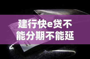 建行快e贷不能分期不能延期？一文说透贷款必知细节