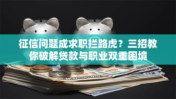 征信问题成求职拦路虎？三招教你破解贷款与职业双重困境