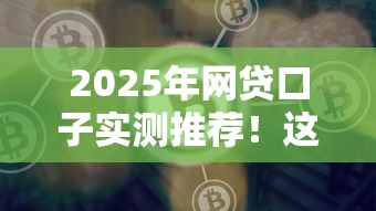 2025年网贷口子实测推荐！这几家好下款平台别错过