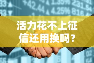 活力花不上征信还用换吗？看完这篇你就懂了！