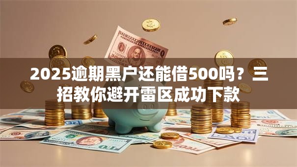 2025逾期黑户还能借500吗？三招教你避开雷区成功下款