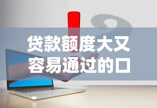 贷款额度大又容易通过的口子有哪些？这几个平台要注意！