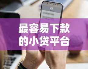 最容易下款的小贷平台推荐及申请技巧全解析