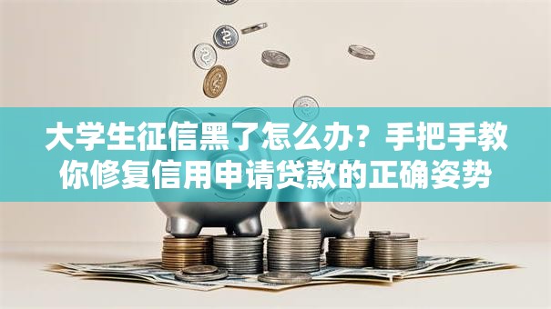 大学生征信黑了怎么办？手把手教你修复信用申请贷款的正确姿势
