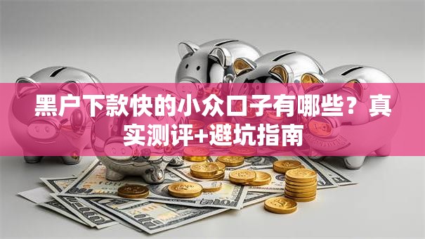 黑户下款快的小众口子有哪些？真实测评+避坑指南