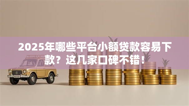 2025年哪些平台小额贷款容易下款？这几家口碑不错！
