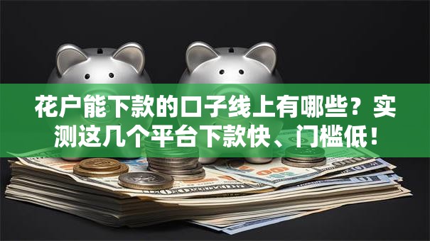 花户能下款的口子线上有哪些？实测这几个平台下款快、门槛低！