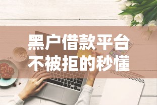 黑户借款平台不被拒的秒懂攻略，这些避坑技巧必须收藏！