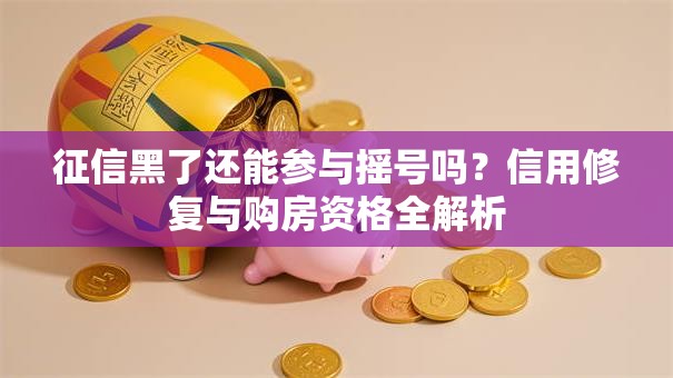 征信黑了还能参与摇号吗？信用修复与购房资格全解析