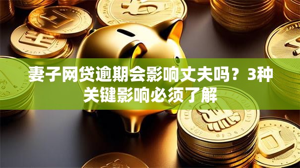 妻子网贷逾期会影响丈夫吗？3种关键影响必须了解