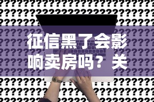 征信黑了会影响卖房吗？关键问题深度解析！