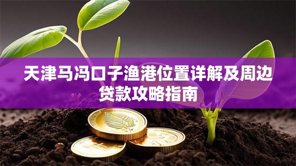 天津马冯口子渔港位置详解及周边贷款攻略指南