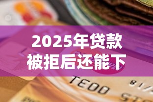 2025年贷款被拒后还能下款的平台有哪些？实测推荐这几种方案！