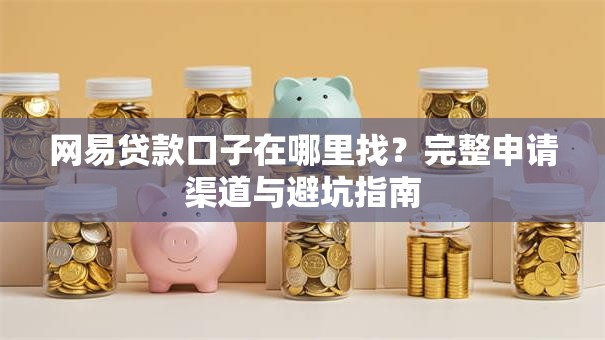 网易贷款口子在哪里找？完整申请渠道与避坑指南