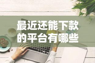 最近还能下款的平台有哪些？实测这些口子借款成功率高，避坑技巧必看