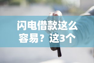 闪电借款这么容易？这3个关键步骤和避坑指南你必须知道
