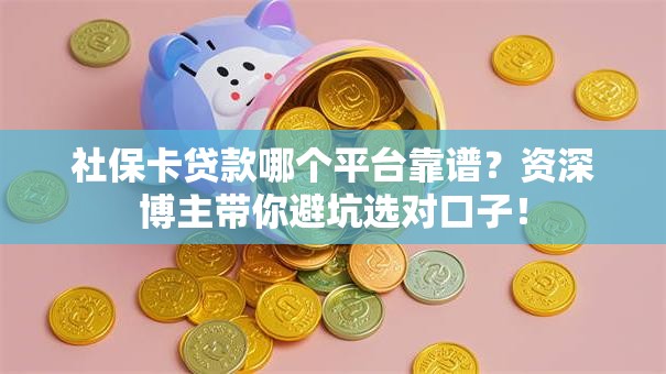 社保卡贷款哪个平台靠谱？资深博主带你避坑选对口子！